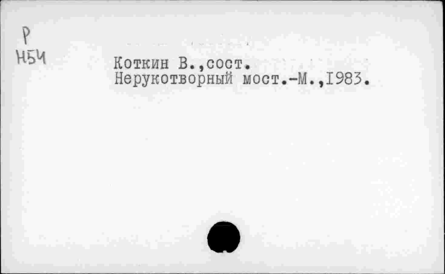 ﻿?
ЧБЧ
КОТКИН В.,COOT.
Нерукотворный мост.-М.,1983.